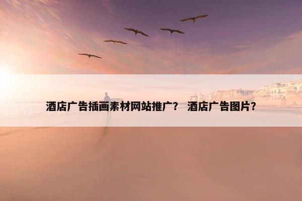 酒店广告插画素材网站推广？ 酒店广告图片？