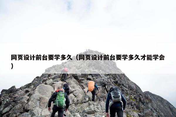 网页设计前台要学多久（网页设计前台要学多久才能学会）