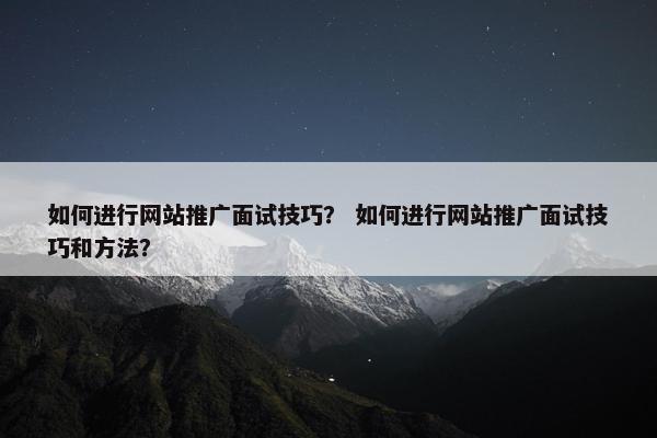 如何进行网站推广面试技巧？ 如何进行网站推广面试技巧和方法？