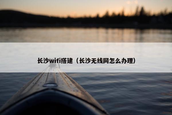 长沙wifi搭建（长沙无线网怎么办理）