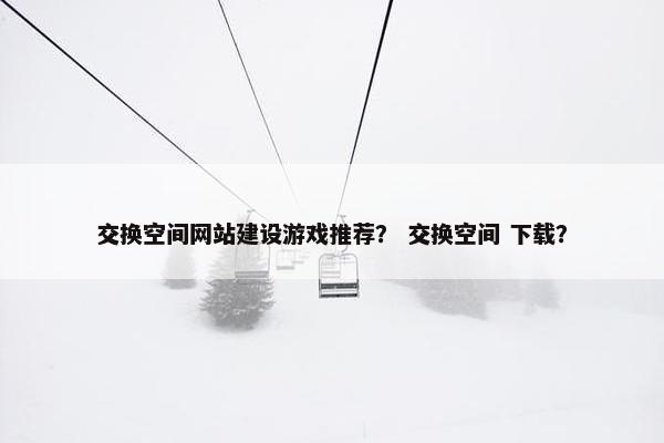 交换空间网站建设游戏推荐？ 交换空间 下载？