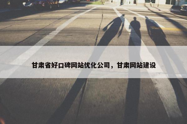 甘肃省好口碑网站优化公司，甘肃网站建设