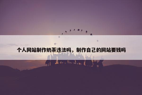 个人网站制作奶茶违法吗，制作自己的网站要钱吗