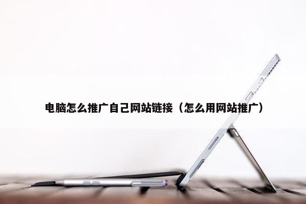 电脑怎么推广自己网站链接（怎么用网站推广）