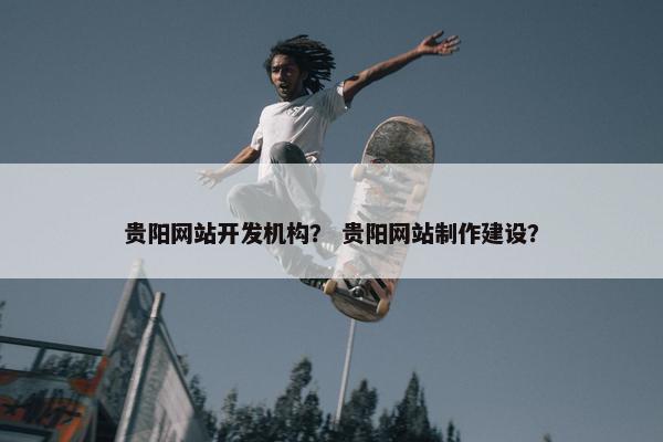 贵阳网站开发机构？ 贵阳网站制作建设？
