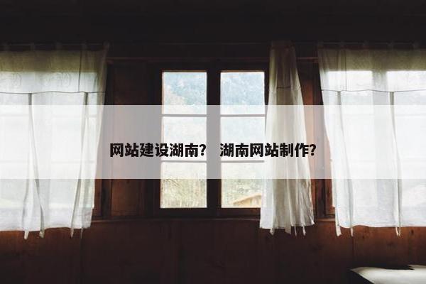 网站建设湖南？ 湖南网站制作？