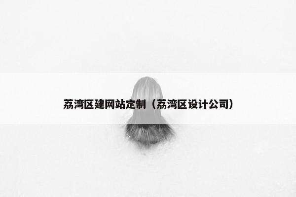 荔湾区建网站定制（荔湾区设计公司）