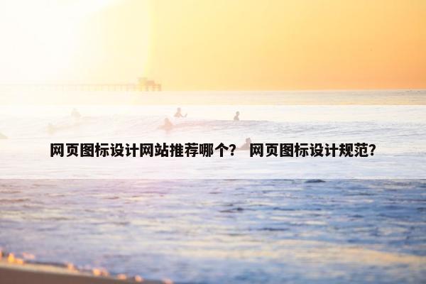 网页图标设计网站推荐哪个？ 网页图标设计规范？