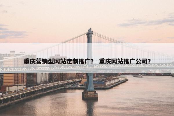 重庆营销型网站定制推广？ 重庆网站推广公司？
