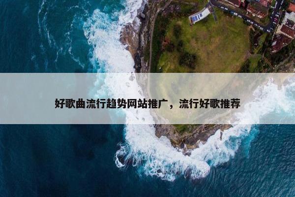 好歌曲流行趋势网站推广，流行好歌推荐