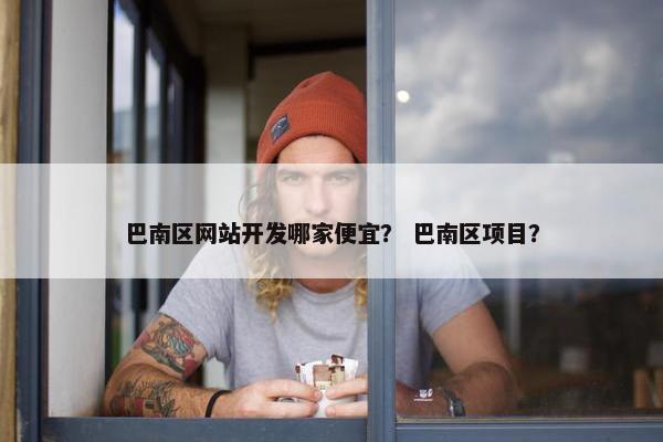 巴南区网站开发哪家便宜？ 巴南区项目？