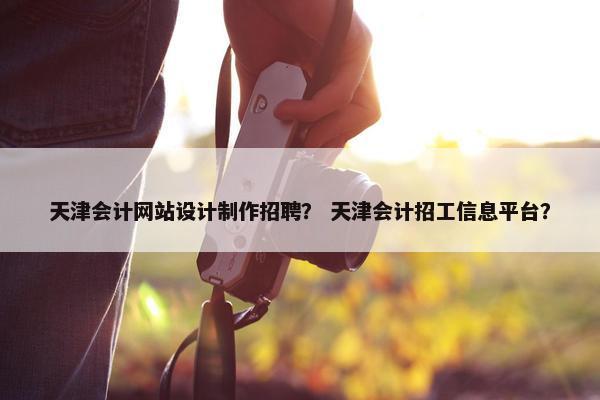 天津会计网站设计制作招聘？ 天津会计招工信息平台？