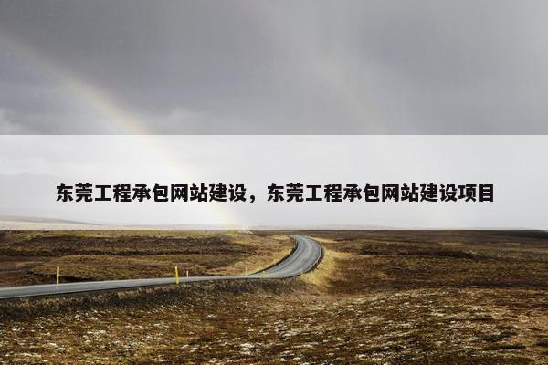 东莞工程承包网站建设，东莞工程承包网站建设项目