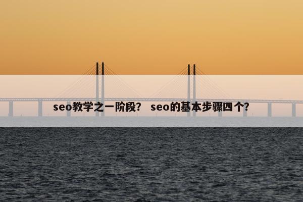 seo教学之一阶段？ seo的基本步骤四个？