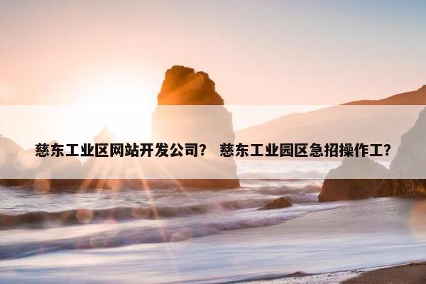 慈东工业区网站开发公司？ 慈东工业园区急招操作工？