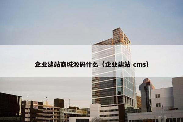 企业建站商城源码什么（企业建站 cms）