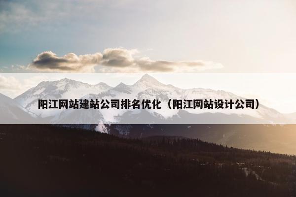 阳江网站建站公司排名优化（阳江网站设计公司）