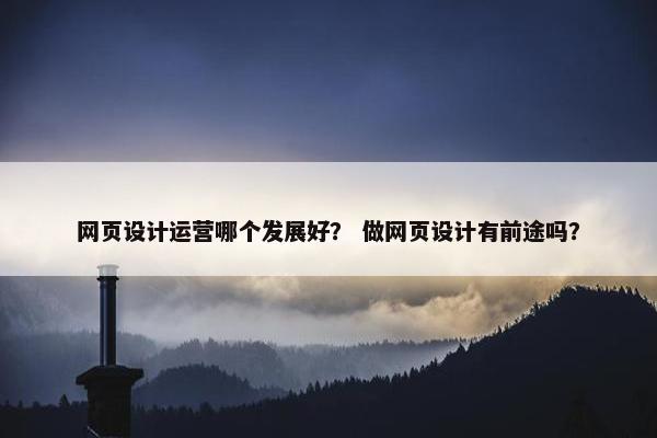网页设计运营哪个发展好？ 做网页设计有前途吗？