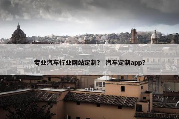 专业汽车行业网站定制？ 汽车定制app？