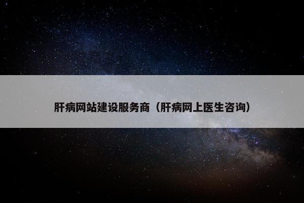 肝病网站建设服务商（肝病网上医生咨询）