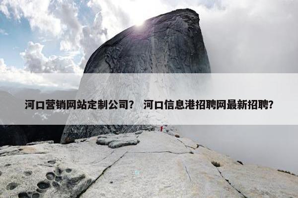 河口营销网站定制公司？ 河口信息港招聘网最新招聘？