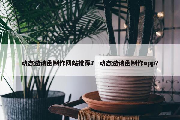 动态邀请函制作网站推荐？ 动态邀请函制作app？