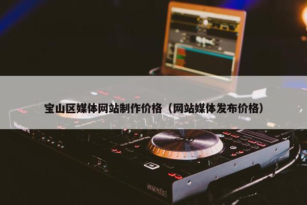 宝山区媒体网站制作价格（网站媒体发布价格）