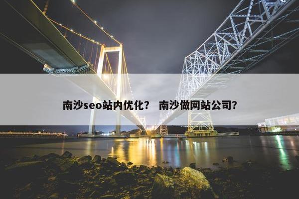 南沙seo站内优化？ 南沙做网站公司？