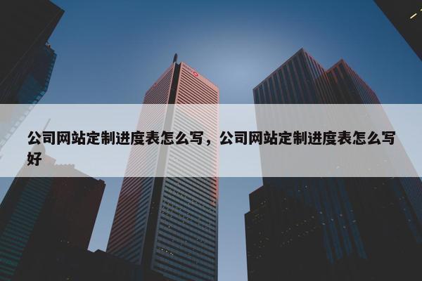 公司网站定制进度表怎么写，公司网站定制进度表怎么写好