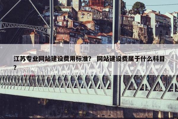 江苏专业网站建设费用标准? 网站建设费属于什么科目? 江苏专业网站建设费用标准? 网站建设费属于什么科目?