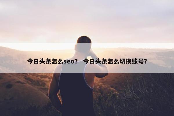 今日头条怎么seo？ 今日头条怎么切换账号？