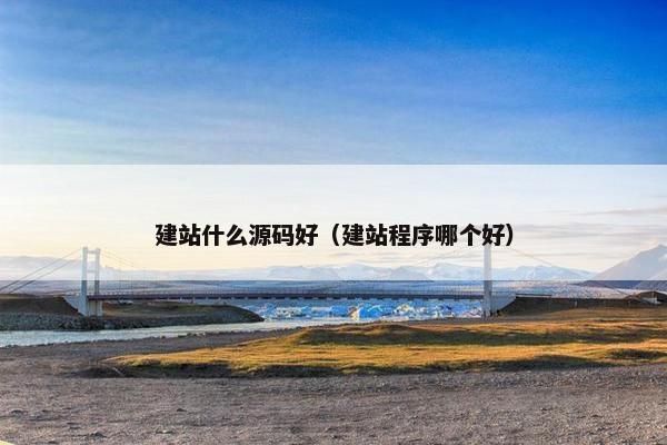 建站什么源码好（建站程序哪个好）