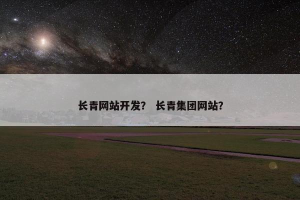 长青网站开发？ 长青集团网站？