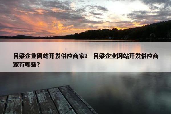 吕梁企业网站开发供应商家? 吕梁企业网站开发供应商家有哪些? 吕梁企业网站开发供应商家? 吕梁企业网站开发供应商家有哪些?