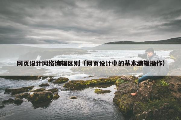 网页设计网络编辑区别（网页设计中的基本编辑操作）