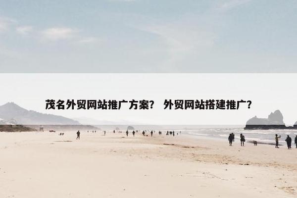 茂名外贸网站推广方案? 外贸网站搭建推广? 茂名外贸网站推广方案? 外贸网站搭建推广?