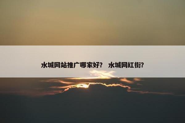 水城网站推广哪家好？ 水城网红街？