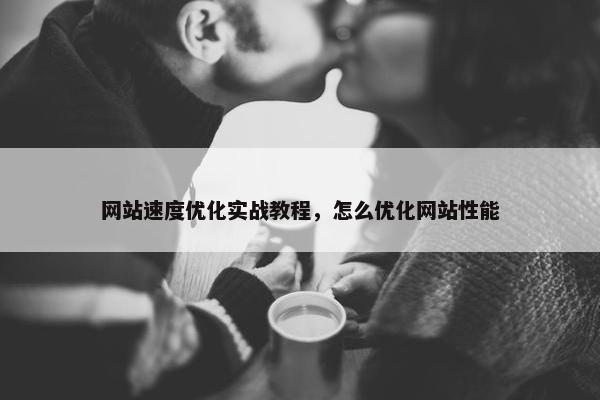 网站速度优化实战教程，怎么优化网站性能