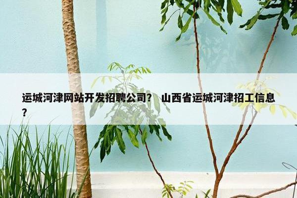 运城河津网站开发招聘公司？ 山西省运城河津招工信息？