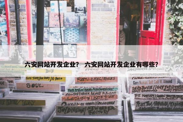 六安网站开发企业? 六安网站开发企业有哪些? 六安网站开发企业? 六安网站开发企业有哪些?