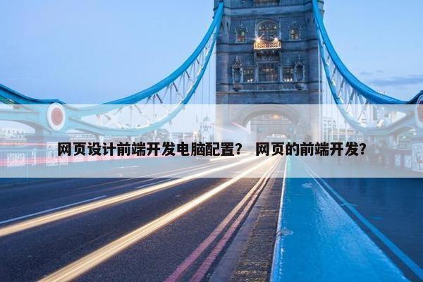 网页设计前端开发电脑配置？ 网页的前端开发？