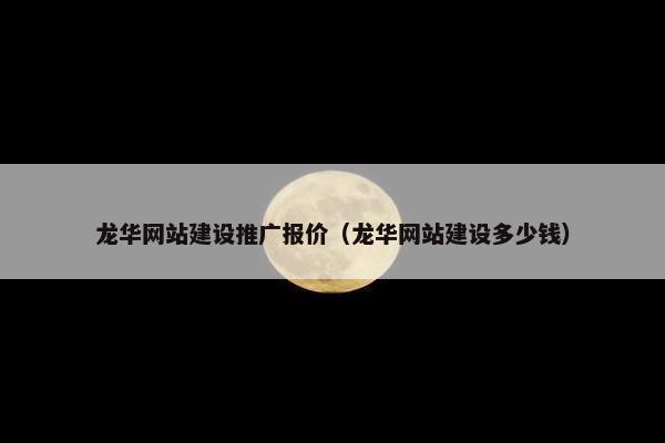 龙华网站建设推广报价（龙华网站建设多少钱）