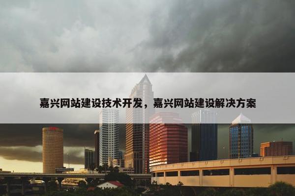 嘉兴网站建设技术开发,嘉兴网站建设解决方案 嘉兴网站建设技术开发,嘉兴网站建设解决方案