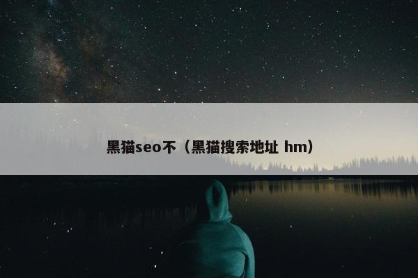 黑猫seo不(黑猫搜索地址 hm) 黑猫seo不(黑猫搜索地址 hm)