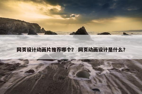 网页设计动画片推荐哪个？ 网页动画设计是什么？