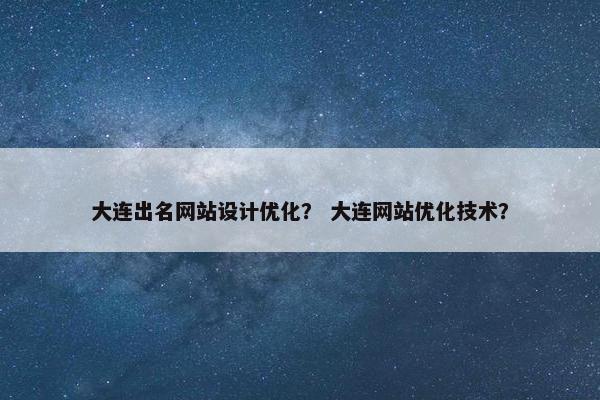 大连出名网站设计优化? 大连网站优化技术? 大连出名网站设计优化? 大连网站优化技术?