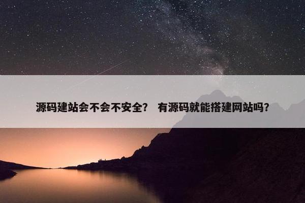 源码建站会不会不安全? 有源码就能搭建网站吗? 源码建站会不会不安全? 有源码就能搭建网站吗?