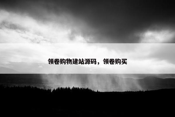 领卷购物建站源码,领卷购买 领卷购物建站源码,领卷购买