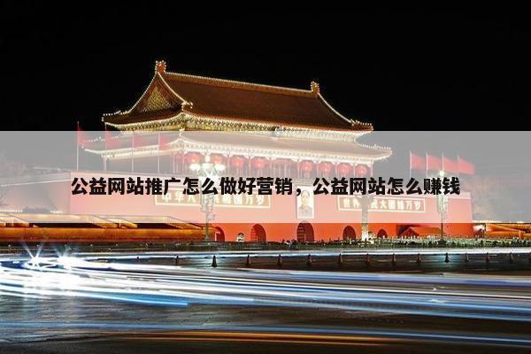 公益网站推广怎么做好营销，公益网站怎么赚钱
