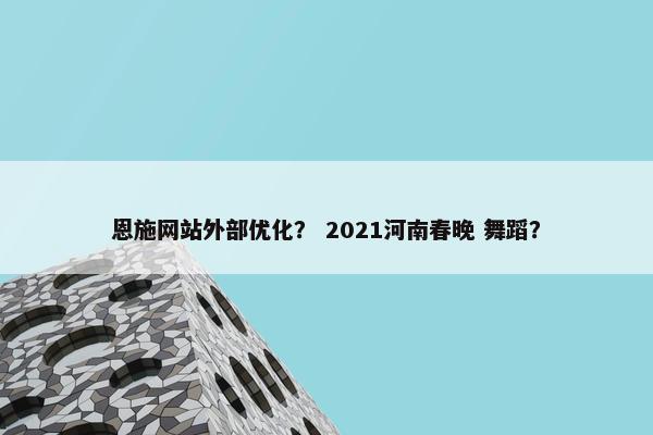 恩施网站外部优化？ 2021河南春晚 舞蹈？